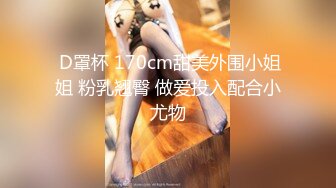  D罩杯 170cm甜美外围小姐姐 粉乳翘臀 做爱投入配合小尤物