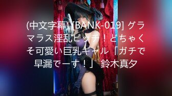 (中文字幕) [BANK-019] グラマラス淫乱ビッチ！どちゃくそ可愛い巨乳ギャル「ガチで早漏でーす！」 鈴木真夕