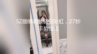 SZ捆绑调教骚货彩虹，27秒手势验证