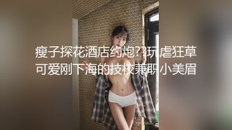 瘦子探花酒店约炮??玩虐狂草可爱刚下海的技校兼职小美眉