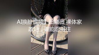 AI换脸视频】田曦薇 裸体家政妇，谁能忍得住