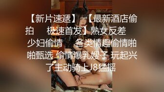 【新片速遞】  【最新酒店偷拍❤️极速首发】熟女反差㊙️少妇偷情㊙️各类情趣偷情啪啪甄选 偷情爆乳嫂子 玩起兴了主动骑上J8猛摇 