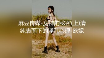 麻豆传媒-女神的秘密(上)清纯表面下的淫乱心理-欧妮