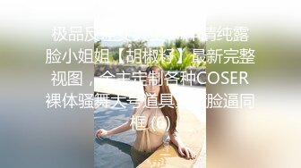 极品反差女大生04年清纯露脸小姐姐【胡椒籽】最新完整视图，金主定制各种COSER裸体骚舞大号道具紫薇脸逼同框 (6)