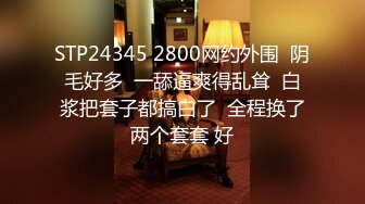 STP24345 2800网约外围  阴毛好多  一舔逼爽得乱耸  白浆把套子都搞白了  全程换了两个套套 好