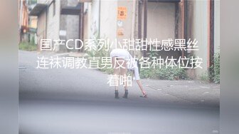 国产CD系列小甜甜性感黑丝连袜调教直男反被各种体位按着啪