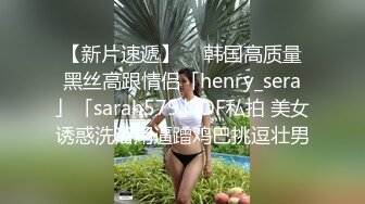 【新片速遞】  ✨韩国高质量黑丝高跟情侣「henry_sera」「sarah579」OF私拍 美女诱惑洗浴用逼蹭鸡巴挑逗壮男