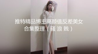 推特精品博主高颜值反差美女合集整理（骚 浪 贱）