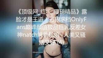 《顶级网_红☀️重磅精品》露脸才是王道！万狼求档OnlyFans巅峰颜值极品巨乳反差女神natch解锁私拍~人美又骚活又好 (4)