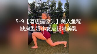 5-9【酒店摄像头】美人鱼稀缺房型娇小女友粉嫩美乳