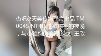 杏吧&天美传媒联合出品 TM0045 NTR!! 性欲爆棚的夜晚，与小狼狗的浪漫激战 -王欣