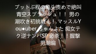 ブットぶ程の亀头责めで絶叫青空スプラッシュ！！ 男の潮吹き初挑戦！！ マッスルYou●uber ちゃんよた 痴女テク逆ナンパSP 必杀！！握撃男潮编