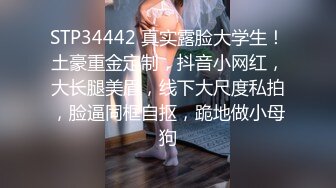 STP34442 真实露脸大学生！土豪重金定制，抖音小网红，大长腿美眉，线下大尺度私拍，脸逼同框自抠，跪地做小母狗