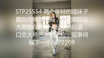 STP25554 两个年轻的骚妹子露脸伺候两大哥，全程露脸让大哥抱在怀里一起揉奶玩逼，口交大鸡巴激情上位，完事伺候下一个 VIP2209