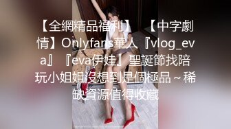 【全網精品福利】✨【中字劇情】Onlyfans華人『vlog_eva』『eva伊娃』聖誕節找陪玩小姐姐沒想到是個極品～稀缺資源值得收藏