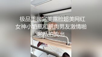   极品重磅完美露脸超美网红女神小奶瓶和肌肉男友激情啪啪私拍流出