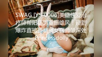 SWAG [YS-0006]美腿性爱治疗师帮阳痿男重振雄风！硬到爆炸直接顶翻美女医师最深处 Princessdolly