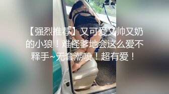 【强烈推荐】又可爱又帅又奶的小狼！难怪爹地会这么爱不释手~无套潮喷！超有爱！