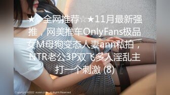 ★☆全网推荐☆★11月最新强推，网美推车OnlyFans极品女M母狗变态人妻ann私拍，NTR老公3P双飞多人淫乱主打一个刺激 (8)