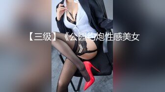 【三级】《公园约炮性感美女》