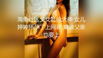 海角社区父女乱伦大神 女儿婷婷怀孕了上网课 禽兽父亲也要上