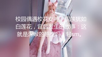 校园偶遇校花女神，肌肤犹如白莲花，背后发生的故事：这就是深喉的感觉吗，轻sm。