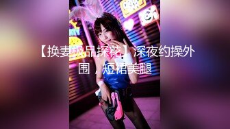 【换妻极品探花】深夜约操外围，短裙美腿