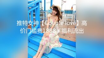 推特女神【Couple love】高价门槛费1888￥福利流出