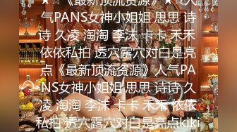 ★☆《最新顶流资源》★☆人气PANS女神小姐姐 思思 诗诗 久凌 淘淘 李沫 卡卡 禾禾 依依私拍 透穴露穴对白是亮点《最新顶流资源》人气PANS女神小姐姐 思思 诗诗 久凌 淘淘 李沫 卡卡 禾禾 依依私拍 透穴露穴对白是亮点kiki