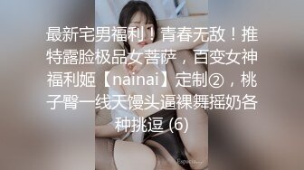 最新宅男福利！青春无敌！推特露脸极品女菩萨，百变女神福利姬【nainai】定制②，桃子臀一线天馒头逼裸舞摇奶各种挑逗 (6)