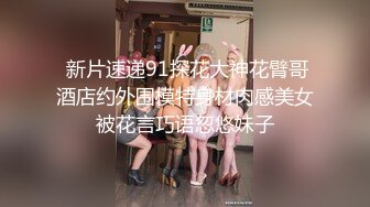  新片速递91探花大神花臂哥酒店约外围模特身材肉感美女被花言巧语忽悠妹子