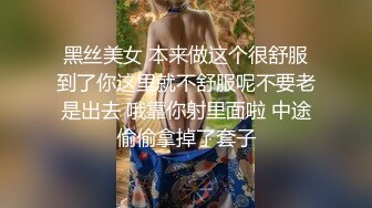 黑丝美女 本来做这个很舒服到了你这里就不舒服呢不要老是出去 哦靠你射里面啦 中途偷偷拿掉了套子