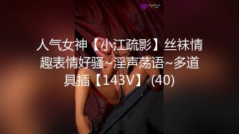 人气女神【小江疏影】丝袜情趣表情好骚~淫声荡语~多道具插【143V】 (40)