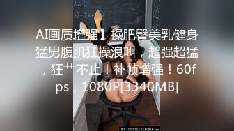 AI画质增强】操肥臀美乳健身猛男腹肌狂操浪叫，超强超猛，狂艹不止！补帧增强！60fps，1080P[3340MB]