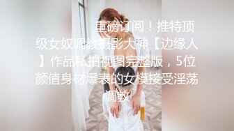 ⚫️⚫️⚫️重磅订阅！推特顶级女奴调教摄影大神【边缘人】作品私拍视图完整版，5位颜值身材爆表的女模接受淫荡调教