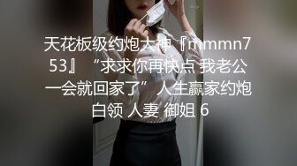 天花板级约炮大神『mmmn753』“求求你再快点 我老公一会就回家了”人生赢家约炮 白领 人妻 御姐 6