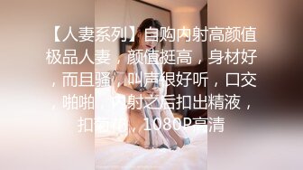 【人妻系列】自购内射高颜值极品人妻，颜值挺高，身材好，而且骚，叫声很好听，口交，啪啪，内射之后扣出精液，扣菊花，1080P高清