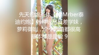 ⚡先天约炮圣体【91Mrber泰迪约炮】各种极品反差学妹，萝莉御姐，个个颜值都很高 基本都是露脸 9