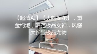 【超清AI】【大熊探花】，重金约炮，韩范极品女神，风骚大长腿极品尤物