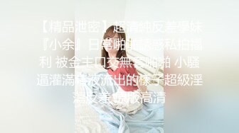 【精品泄密】超清純反差學妹『小余』日常啪啪誘惑私拍福利 被金主口交無套啪啪 小騷逼灌滿精液流出的樣子超級淫蕩反差 原版高清