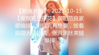 【新速片遞】  2023-10-15【瘦猴先生探花】御姐范良家眼镜妹，刚搞完有想要，按着脑袋大屌插嘴，张开黑丝美腿爆操