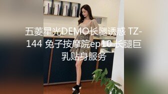 五菱星光DEMO长腿诱惑 TZ-144 兔子按摩院ep10 长腿巨乳贴身服务