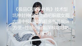 《极品CP魔手外购》技术型坑神封神作品！酒吧躲藏女厕内缝中极限偸拍超多气质靓妹方便~性感小姐姐深喉呕吐功夫了得 (7)