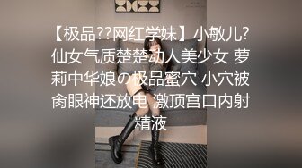 【极品??网红学妹】小敏儿? 仙女气质楚楚动人美少女 萝莉中华娘の极品蜜穴 小穴被肏眼神还放电 激顶宫口内射精液