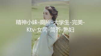 精神小妹-厕所-大学生-完美-Ktv-女同-简芥-熟妇