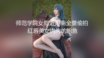 师范学院女厕近距离全景偷拍 红唇美女肉肉的鲍鱼