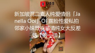 新加坡混血素人纯爱情侣「Janella Ooi」OF露脸性爱私拍 邻家小妹既视感清纯女大反差婊【第一弹】