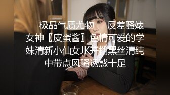 ❤️极品气质尤物❤️反差骚婊女神〖皮蛋酱〗色情可爱的学妹清新小仙女JK开档黑丝清纯中带点风骚诱惑十足