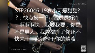 STP26046 19岁小可爱甜甜??：快点摸一下，我屄屄好痒，啊啊啊快，我要我要，你是不是男人，我屄都痒了你还不快来干，疯狂榨干你的精液！