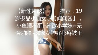 【新速片遞】 ⭐⭐⭐推荐，19岁极品小仙女，【闻闻酱】，小鱼睡不醒~纯欲小学妹~无套啪啪~邻家女神好心疼被干惨了⭐⭐⭐